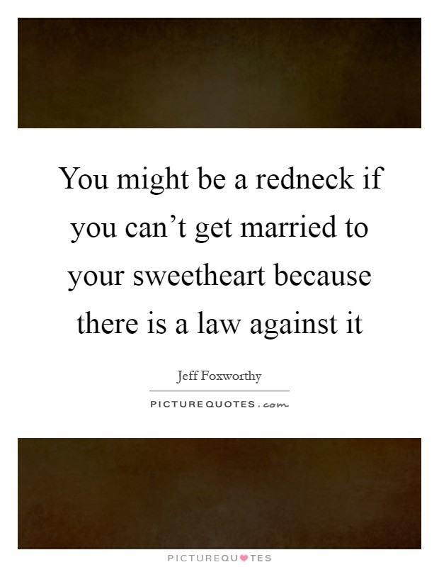 You might be a redneck if you can't get married to your sweetheart because there is a law against it Picture Quote #1