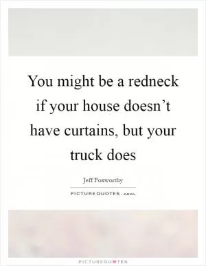 You might be a redneck if your house doesn’t have curtains, but your truck does Picture Quote #1