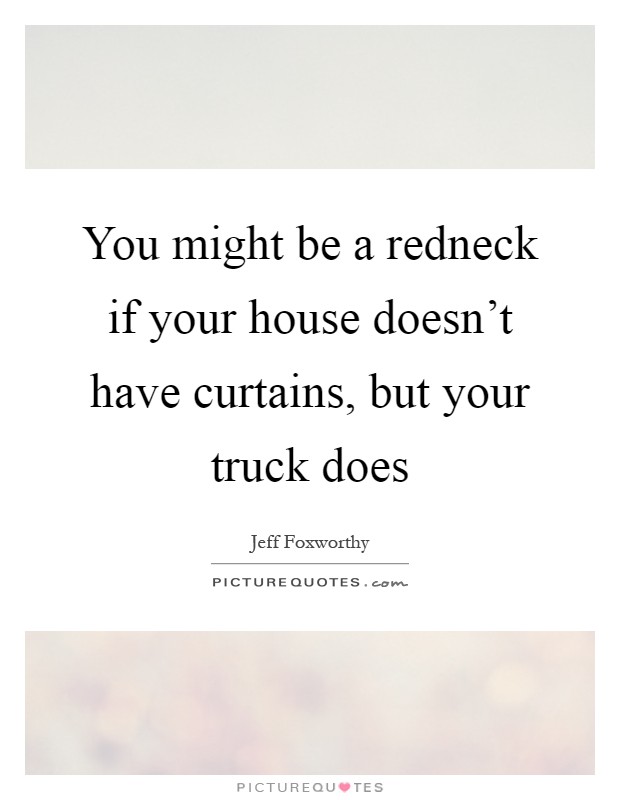 You might be a redneck if your house doesn't have curtains, but your truck does Picture Quote #1