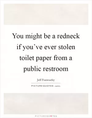 You might be a redneck if you’ve ever stolen toilet paper from a public restroom Picture Quote #1