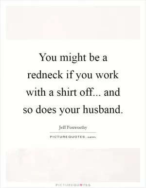 You might be a redneck if you work with a shirt off... and so does your husband Picture Quote #1