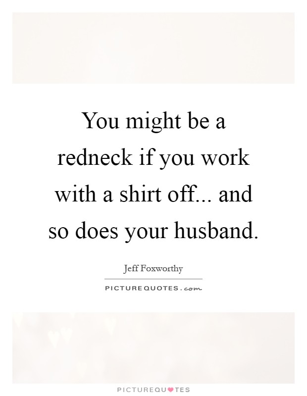 You might be a redneck if you work with a shirt off... and so does your husband Picture Quote #1