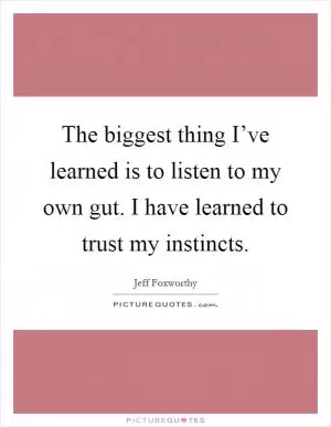 The biggest thing I’ve learned is to listen to my own gut. I have learned to trust my instincts Picture Quote #1