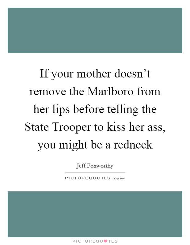 If your mother doesn't remove the Marlboro from her lips before telling the State Trooper to kiss her ass, you might be a redneck Picture Quote #1