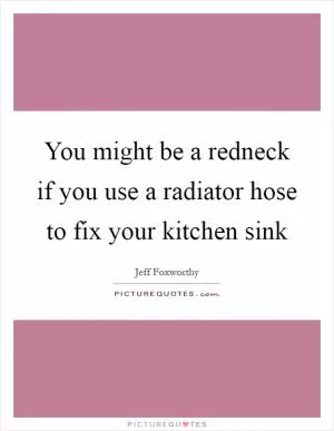You might be a redneck if you use a radiator hose to fix your kitchen sink Picture Quote #1