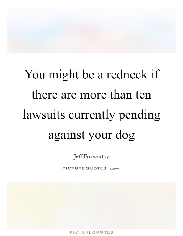 You might be a redneck if there are more than ten lawsuits currently pending against your dog Picture Quote #1