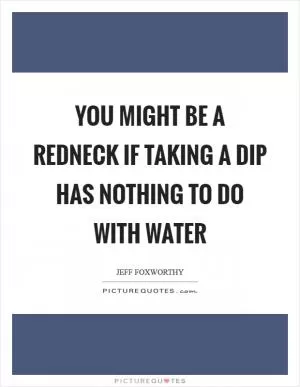 You might be a redneck if taking a dip has nothing to do with water Picture Quote #1