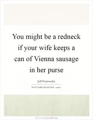 You might be a redneck if your wife keeps a can of Vienna sausage in her purse Picture Quote #1