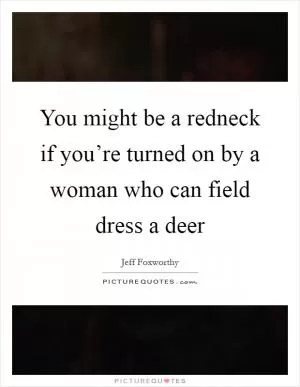 You might be a redneck if you’re turned on by a woman who can field dress a deer Picture Quote #1