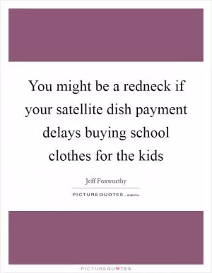 You might be a redneck if your satellite dish payment delays buying school clothes for the kids Picture Quote #1