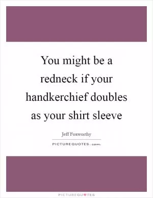 You might be a redneck if your handkerchief doubles as your shirt sleeve Picture Quote #1