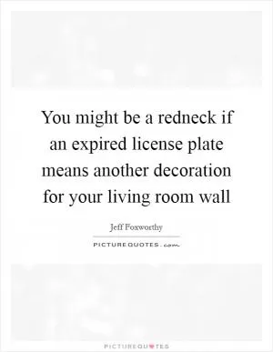 You might be a redneck if an expired license plate means another decoration for your living room wall Picture Quote #1