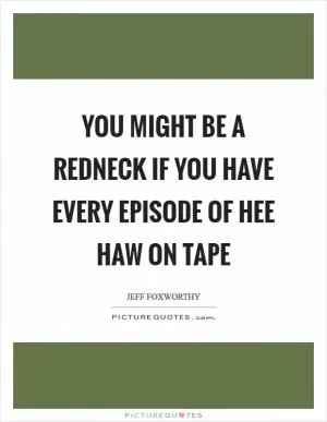 You might be a redneck if you have every episode of Hee Haw on tape Picture Quote #1