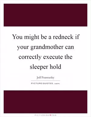 You might be a redneck if your grandmother can correctly execute the sleeper hold Picture Quote #1