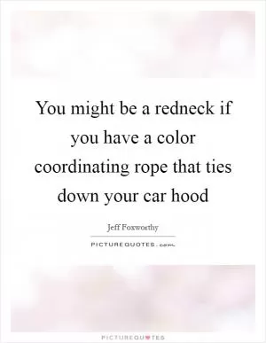 You might be a redneck if you have a color coordinating rope that ties down your car hood Picture Quote #1