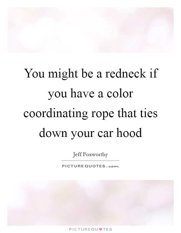 You might be a redneck if you have a color coordinating rope that ties down your car hood Picture Quote #1