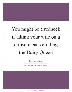 You might be a redneck if taking your wife on a cruise means circling the Dairy Queen Picture Quote #1