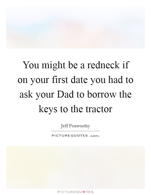 You might be a redneck if on your first date you had to ask your Dad to borrow the keys to the tractor Picture Quote #1
