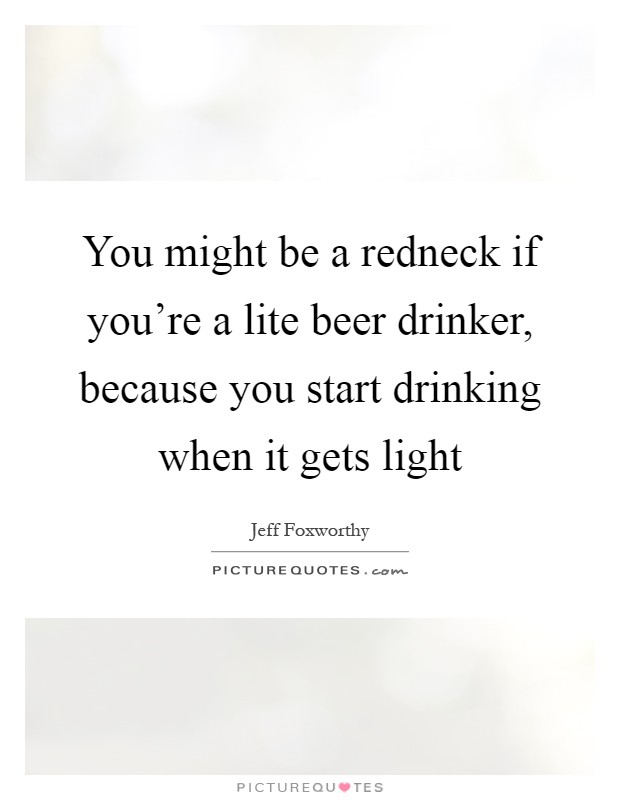 You might be a redneck if you're a lite beer drinker, because you start drinking when it gets light Picture Quote #1