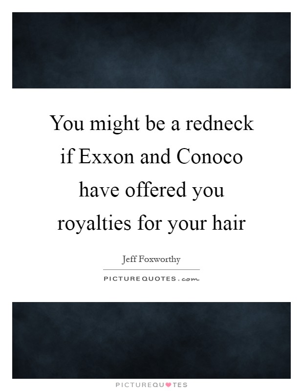 You might be a redneck if Exxon and Conoco have offered you royalties for your hair Picture Quote #1
