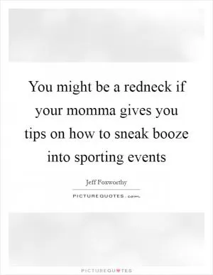 You might be a redneck if your momma gives you tips on how to sneak booze into sporting events Picture Quote #1