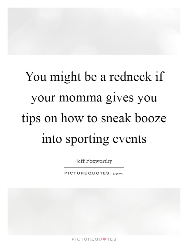 You might be a redneck if your momma gives you tips on how to sneak booze into sporting events Picture Quote #1