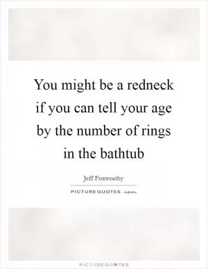 You might be a redneck if you can tell your age by the number of rings in the bathtub Picture Quote #1