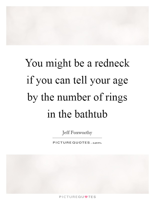 You might be a redneck if you can tell your age by the number of rings in the bathtub Picture Quote #1