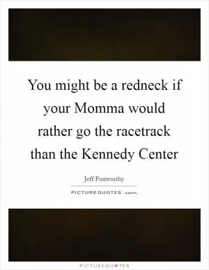 You might be a redneck if your Momma would rather go the racetrack than the Kennedy Center Picture Quote #1