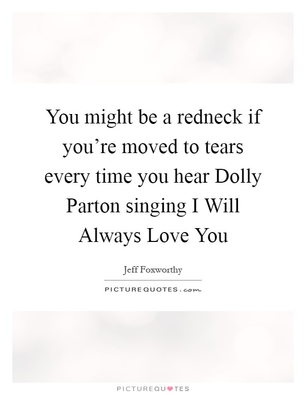 You might be a redneck if you're moved to tears every time you hear Dolly Parton singing I Will Always Love You Picture Quote #1