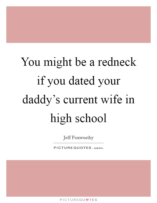 You might be a redneck if you dated your daddy's current wife in high school Picture Quote #1