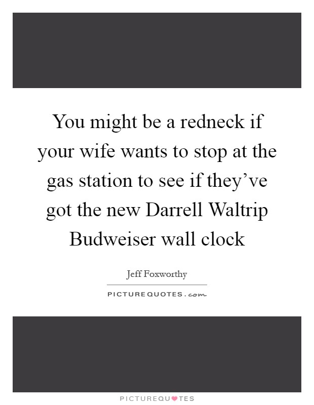You might be a redneck if your wife wants to stop at the gas station to see if they've got the new Darrell Waltrip Budweiser wall clock Picture Quote #1
