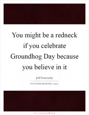 You might be a redneck if you celebrate Groundhog Day because you believe in it Picture Quote #1