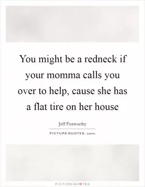 You might be a redneck if your momma calls you over to help, cause she has a flat tire on her house Picture Quote #1