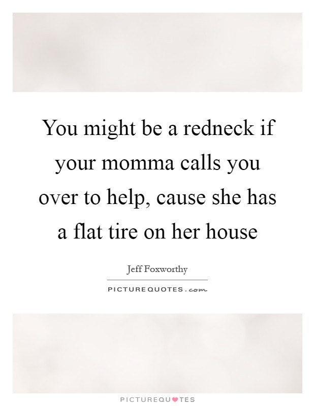 You might be a redneck if your momma calls you over to help, cause she has a flat tire on her house Picture Quote #1