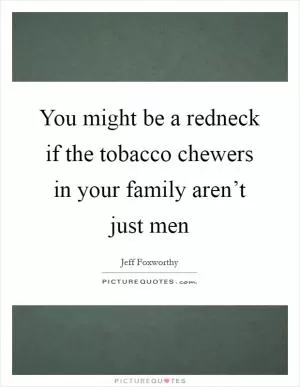 You might be a redneck if the tobacco chewers in your family aren’t just men Picture Quote #1