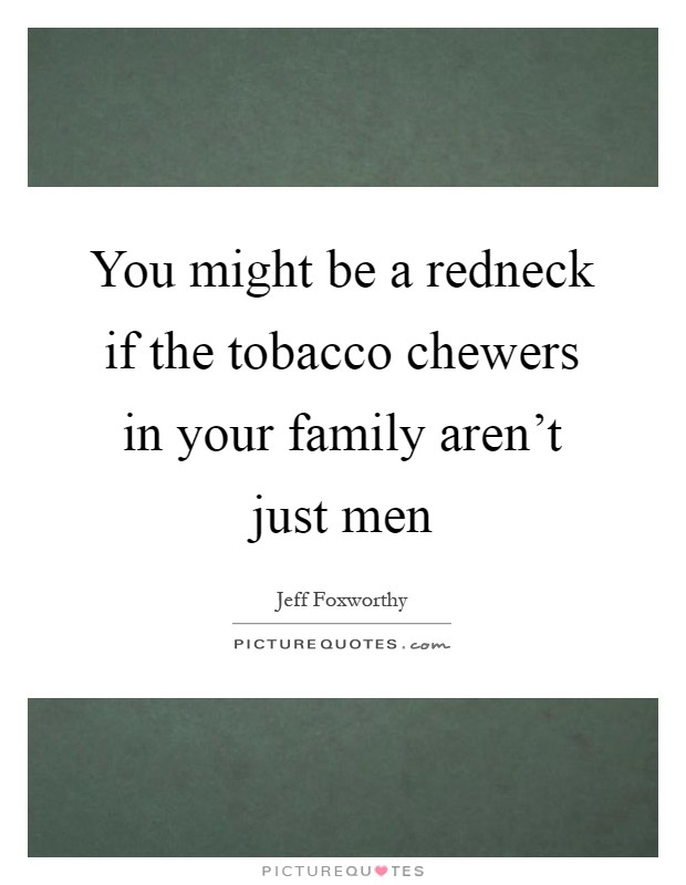 You might be a redneck if the tobacco chewers in your family aren't just men Picture Quote #1