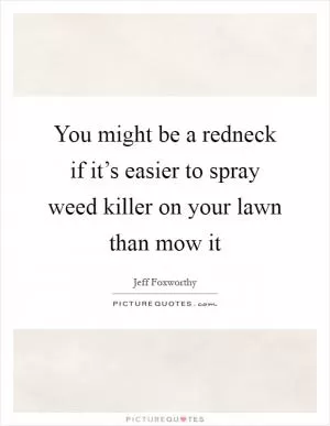 You might be a redneck if it’s easier to spray weed killer on your lawn than mow it Picture Quote #1