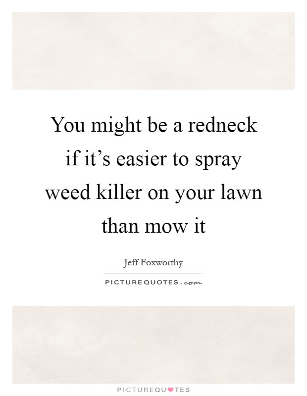 You might be a redneck if it's easier to spray weed killer on your lawn than mow it Picture Quote #1