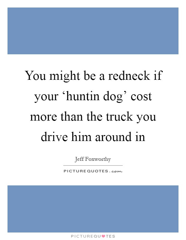 You might be a redneck if your ‘huntin dog' cost more than the truck you drive him around in Picture Quote #1