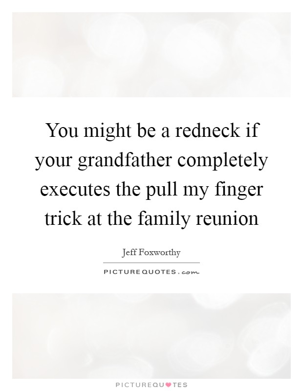 You might be a redneck if your grandfather completely executes the pull my finger trick at the family reunion Picture Quote #1
