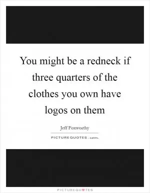 You might be a redneck if three quarters of the clothes you own have logos on them Picture Quote #1