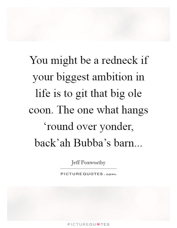 You might be a redneck if your biggest ambition in life is to git that big ole coon. The one what hangs ‘round over yonder, back'ah Bubba's barn Picture Quote #1