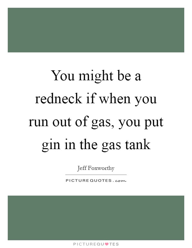 You might be a redneck if when you run out of gas, you put gin in the gas tank Picture Quote #1