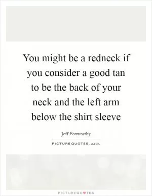 You might be a redneck if you consider a good tan to be the back of your neck and the left arm below the shirt sleeve Picture Quote #1