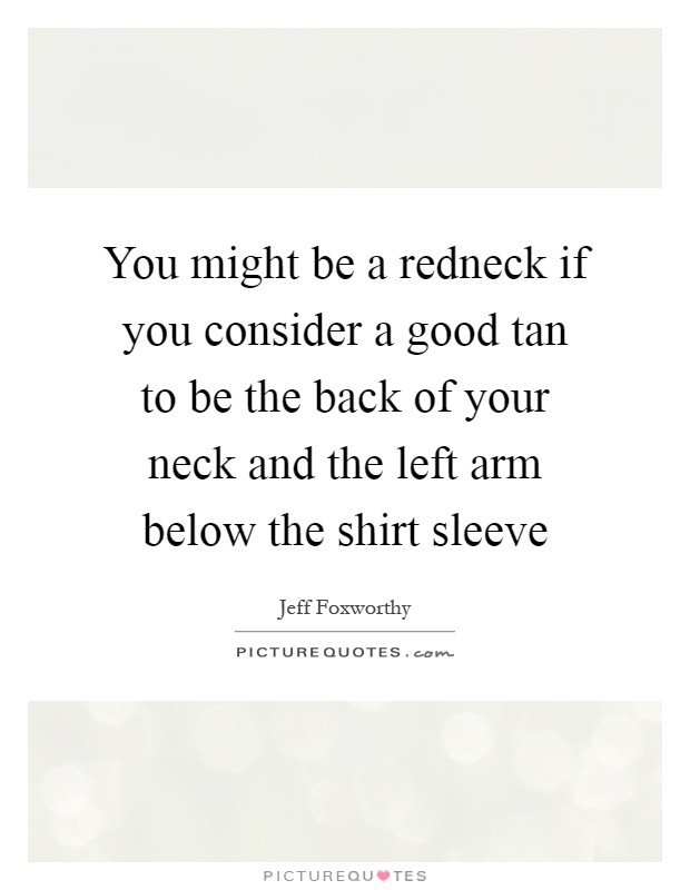 You might be a redneck if you consider a good tan to be the back of your neck and the left arm below the shirt sleeve Picture Quote #1
