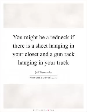 You might be a redneck if there is a sheet hanging in your closet and a gun rack hanging in your truck Picture Quote #1