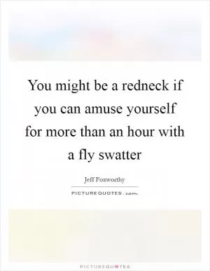 You might be a redneck if you can amuse yourself for more than an hour with a fly swatter Picture Quote #1
