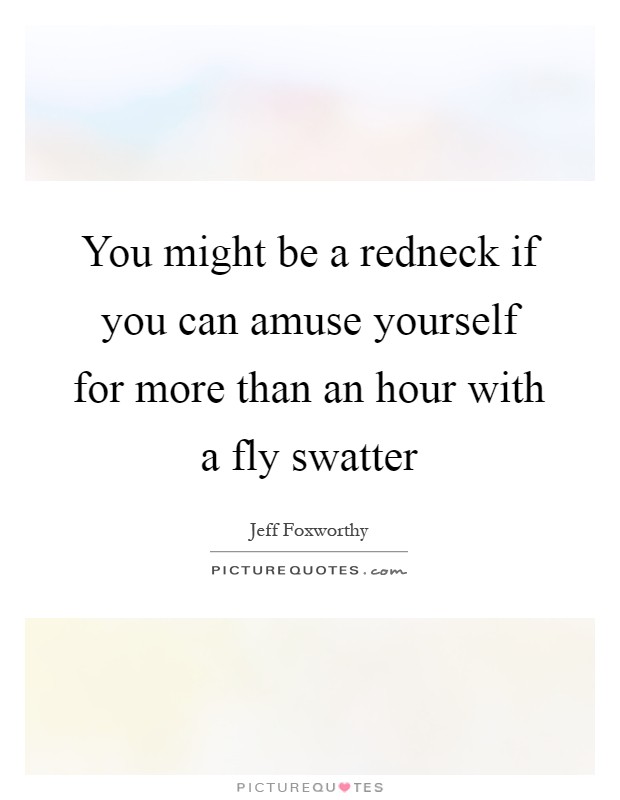You might be a redneck if you can amuse yourself for more than an hour with a fly swatter Picture Quote #1