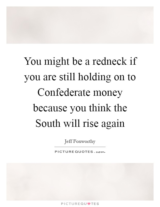 You might be a redneck if you are still holding on to Confederate money because you think the South will rise again Picture Quote #1
